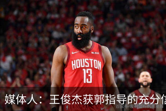 媒体人：王俊杰获郭指导的充分信任 拥有随时可以单打的战术特权
