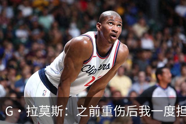 G·拉莫斯：之前重伤后我一度担心无法走路，我的心理受到了考验